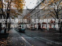 星空影院像排错：先查标题是不是先判，再把口径写一句（读完更稳）