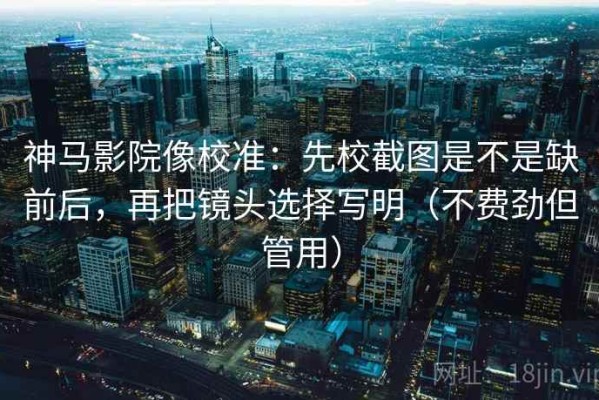 神马影院像校准：先校截图是不是缺前后，再把镜头选择写明（不费劲但管用）