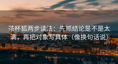茶杯狐两步读法：先抓结论是不是太满，再把对象写具体（像换句话说）
