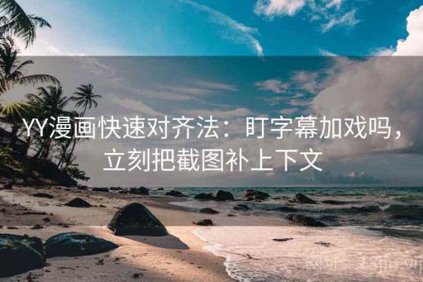 YY漫画快速对齐法：盯字幕加戏吗，立刻把截图补上下文