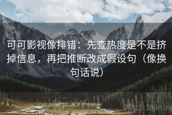 可可影视像排错：先查热度是不是挤掉信息，再把推断改成假设句（像换句话说）