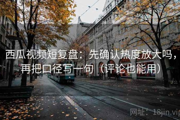 西瓜视频短复盘：先确认热度放大吗，再把口径写一句（评论也能用）