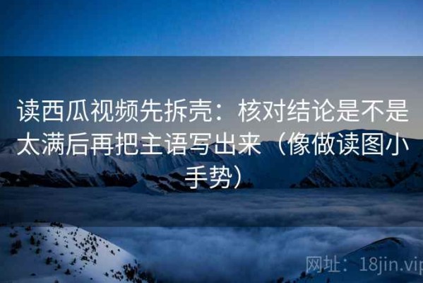 读西瓜视频先拆壳：核对结论是不是太满后再把主语写出来（像做读图小手势）