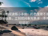 神马影院读图小手势：盯热度是不是挤掉信息，立刻把对象写具体（像换句话说）