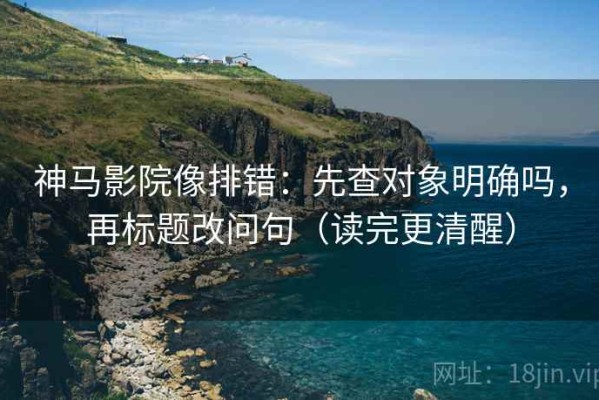 神马影院像排错：先查对象明确吗，再标题改问句（读完更清醒）