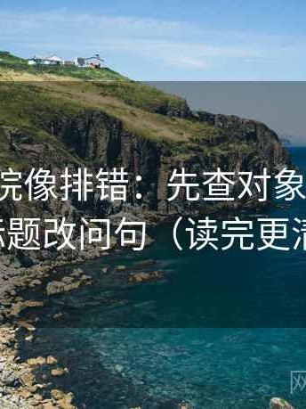 神马影院像排错：先查对象明确吗，再标题改问句（读完更清醒）