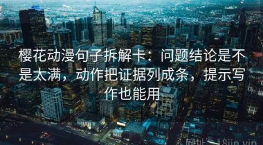樱花动漫句子拆解卡：问题结论是不是太满，动作把证据列成条，提示写作也能用