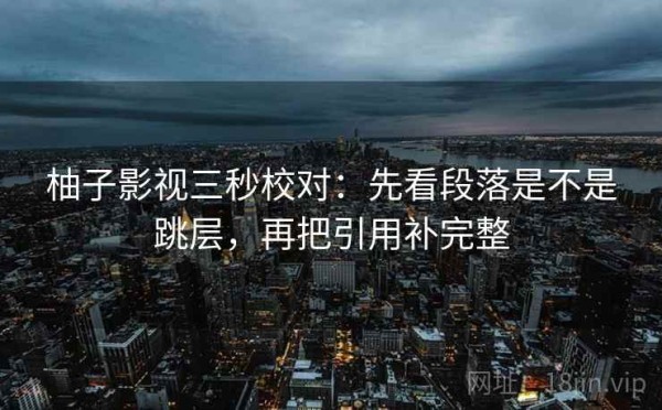 柚子影视三秒校对：先看段落是不是跳层，再把引用补完整