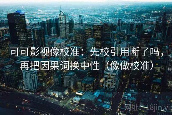 可可影视像校准：先校引用断了吗，再把因果词换中性（像做校准）