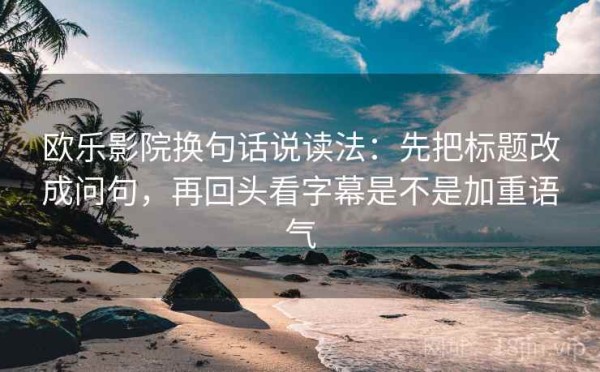 欧乐影院换句话说读法：先把标题改成问句，再回头看字幕是不是加重语气
