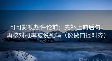 可可影视想评论前：先补上前后句，再核对概率被说死吗（像做口径对齐）