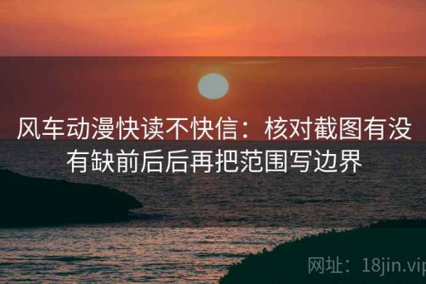 风车动漫快读不快信：核对截图有没有缺前后后再把范围写边界