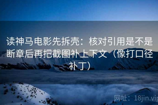 读神马电影先拆壳：核对引用是不是断章后再把截图补上下文（像打口径补丁）