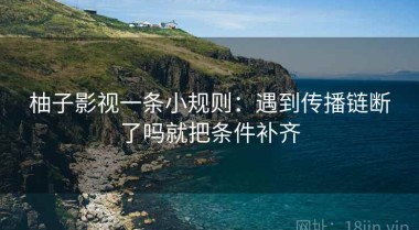 柚子影视一条小规则：遇到传播链断了吗就把条件补齐