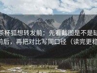 茶杯狐想转发前：先看截图是不是缺前后，再把对比写同口径（读完更稳）