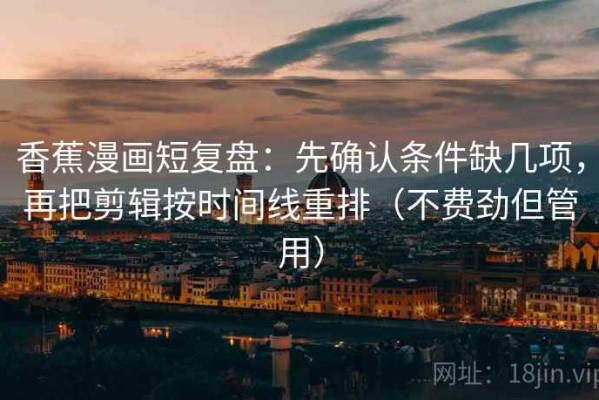 香蕉漫画短复盘：先确认条件缺几项，再把剪辑按时间线重排（不费劲但管用）