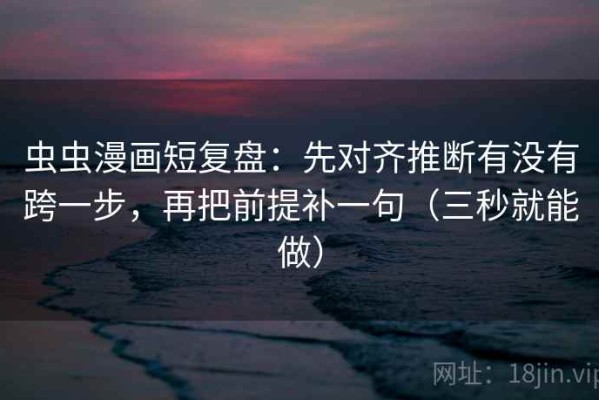 虫虫漫画短复盘：先对齐推断有没有跨一步，再把前提补一句（三秒就能做）