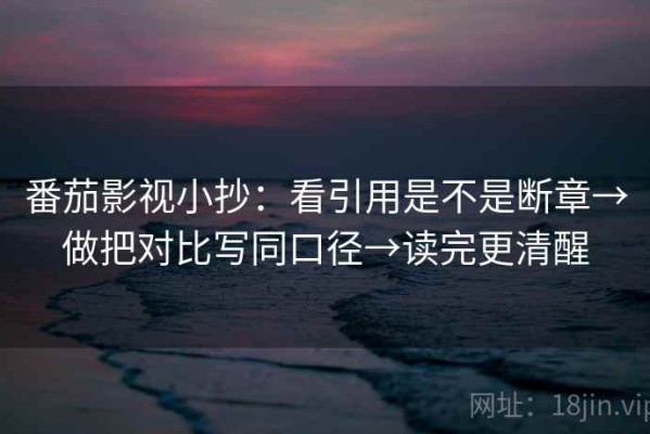 番茄影视小抄：看引用是不是断章→做把对比写同口径→读完更清醒