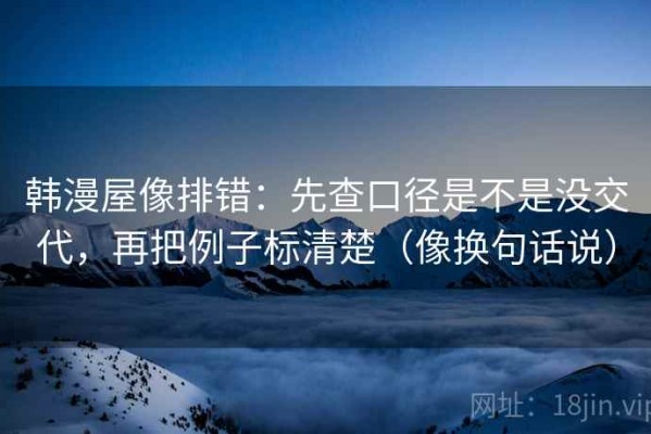 韩漫屋像排错：先查口径是不是没交代，再把例子标清楚（像换句话说）