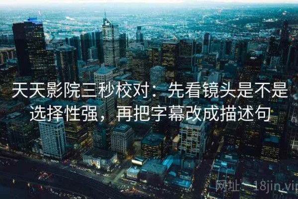 天天影院三秒校对：先看镜头是不是选择性强，再把字幕改成描述句