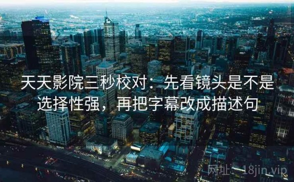 天天影院三秒校对：先看镜头是不是选择性强，再把字幕改成描述句