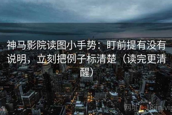 神马影院读图小手势：盯前提有没有说明，立刻把例子标清楚（读完更清醒）