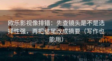 欧乐影视像排错：先查镜头是不是选择性强，再把结尾改成摘要（写作也能用）
