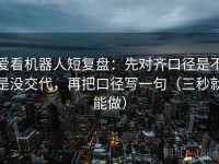 爱看机器人短复盘：先对齐口径是不是没交代，再把口径写一句（三秒就能做）