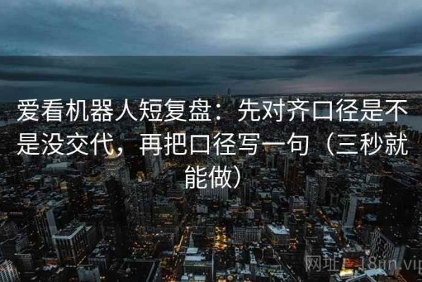 爱看机器人短复盘：先对齐口径是不是没交代，再把口径写一句（三秒就能做）