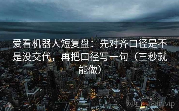 爱看机器人短复盘：先对齐口径是不是没交代，再把口径写一句（三秒就能做）