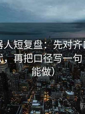 爱看机器人短复盘：先对齐口径是不是没交代，再把口径写一句（三秒就能做）