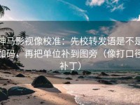 神马影视像校准：先校转发语是不是加码，再把单位补到图旁（像打口径补丁）