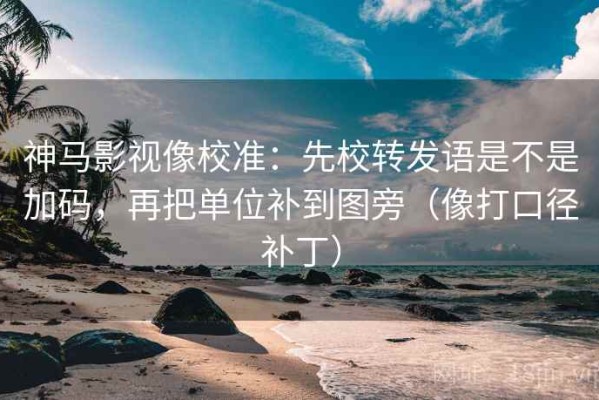 神马影视像校准：先校转发语是不是加码，再把单位补到图旁（像打口径补丁）