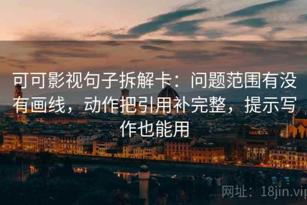 可可影视句子拆解卡：问题范围有没有画线，动作把引用补完整，提示写作也能用