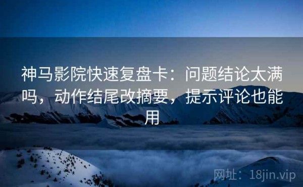 神马影院快速复盘卡：问题结论太满吗，动作结尾改摘要，提示评论也能用