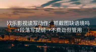 欧乐影视读写动作：抓截图缺语境吗→段落写提纲→不费劲但管用