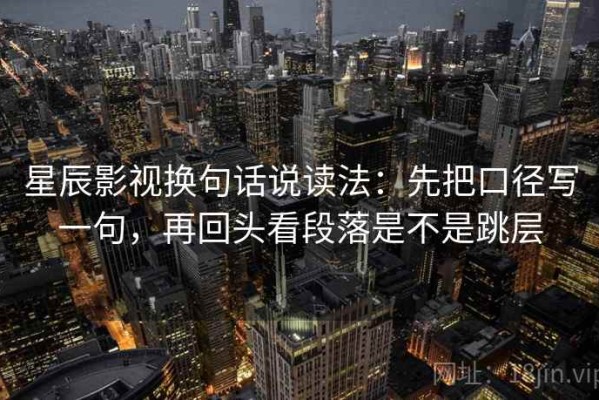 星辰影视换句话说读法：先把口径写一句，再回头看段落是不是跳层