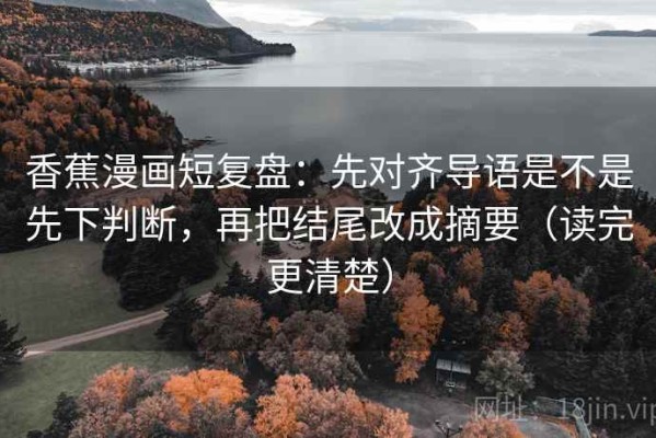 香蕉漫画短复盘：先对齐导语是不是先下判断，再把结尾改成摘要（读完更清楚）