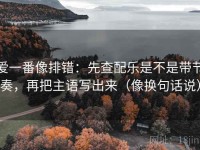爱一番像排错：先查配乐是不是带节奏，再把主语写出来（像换句话说）