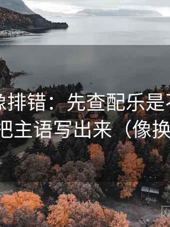爱一番像排错：先查配乐是不是带节奏，再把主语写出来（像换句话说）