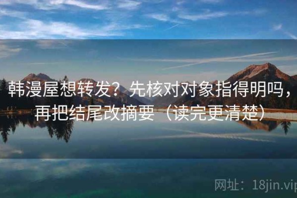 韩漫屋想转发？先核对对象指得明吗，再把结尾改摘要（读完更清楚）