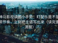 神马影视读图小手势：盯配乐是不是带节奏，立刻把主语写出来（读完更清醒）