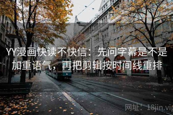 YY漫画快读不快信：先问字幕是不是加重语气，再把剪辑按时间线重排