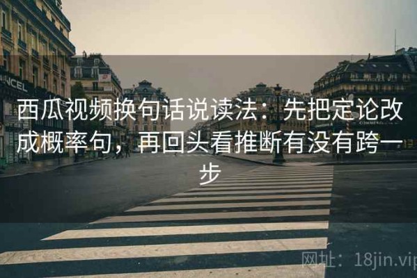 西瓜视频换句话说读法：先把定论改成概率句，再回头看推断有没有跨一步