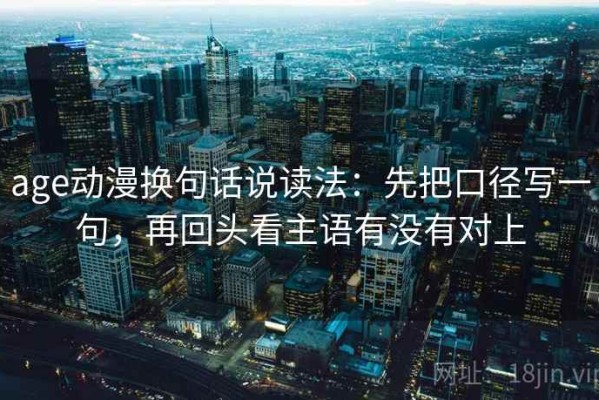 age动漫换句话说读法：先把口径写一句，再回头看主语有没有对上
