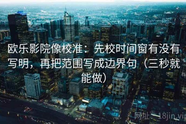 欧乐影院像校准：先校时间窗有没有写明，再把范围写成边界句（三秒就能做）