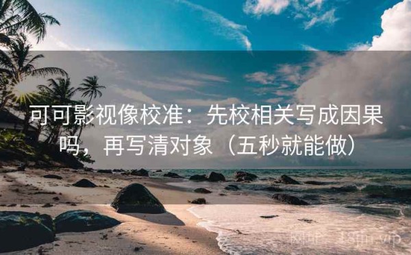可可影视像校准：先校相关写成因果吗，再写清对象（五秒就能做）
