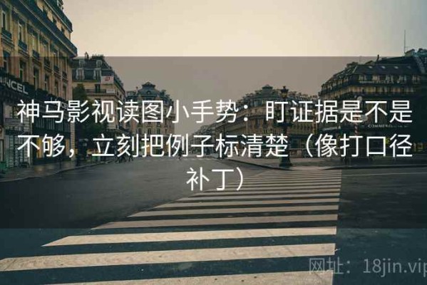 神马影视读图小手势：盯证据是不是不够，立刻把例子标清楚（像打口径补丁）