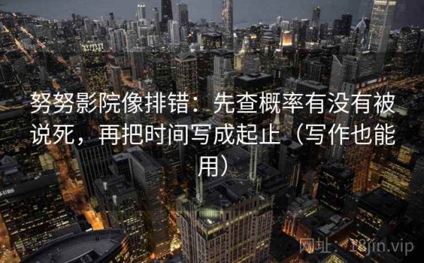 努努影院像排错：先查概率有没有被说死，再把时间写成起止（写作也能用）