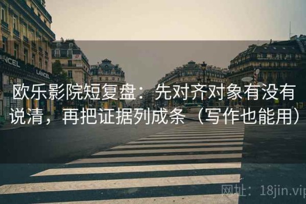 欧乐影院短复盘：先对齐对象有没有说清，再把证据列成条（写作也能用）